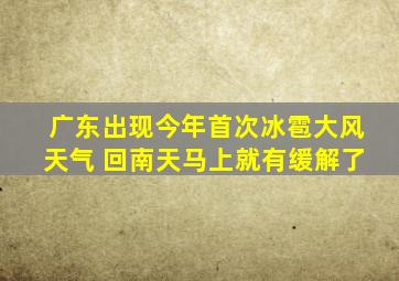 广东出现今年首次冰雹大风天气 回南天马上就有缓解了